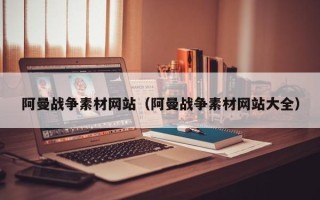济源阿曼战争素材网站（阿曼战争素材网站大全）