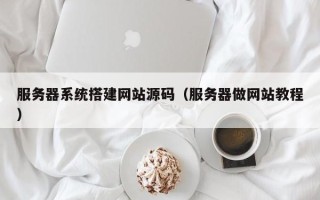 济源服务器系统搭建网站源码（服务器做网站教程）