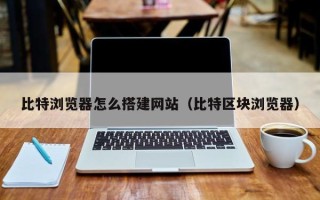 济源比特浏览器怎么搭建网站（比特区块浏览器）