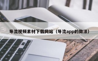 济源导流视频素材下载网站（导流app的做法）