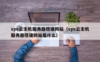 济源vps云主机服务器搭建网站（vps云主机服务器搭建网站是什么）