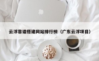 济源云浮靠谱搭建网站排行榜（广东云浮项目）