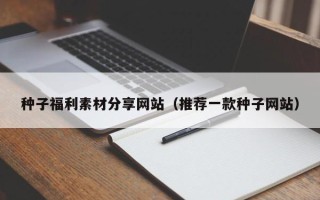 济源种子福利素材分享网站（推荐一款种子网站）