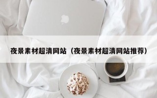 济源夜景素材超清网站（夜景素材超清网站推荐）