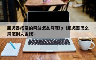 济源服务器搭建的网站怎么屏蔽ip（服务器怎么屏蔽别人说话）