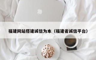 济源福建网站搭建诚信为本（福建省诚信平台）