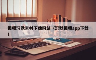 济源视频沉默素材下载网站（沉默视频app下载）