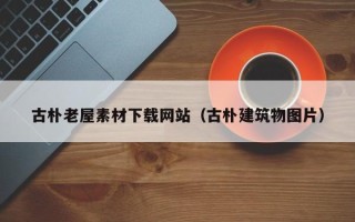 济源古朴老屋素材下载网站（古朴建筑物图片）