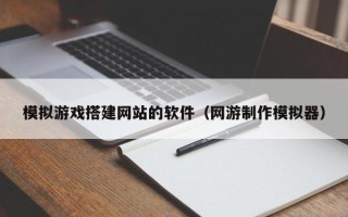 济源模拟游戏搭建网站的软件（网游制作模拟器）