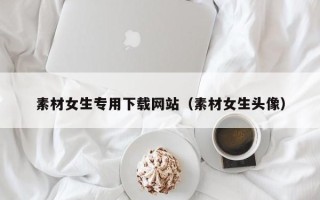 济源素材女生专用下载网站（素材女生头像）